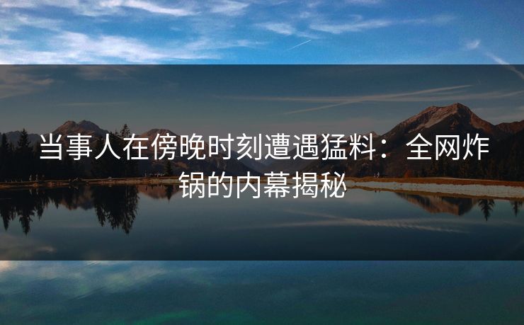当事人在傍晚时刻遭遇猛料：全网炸锅的内幕揭秘