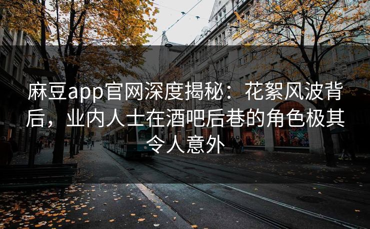 麻豆app官网深度揭秘：花絮风波背后，业内人士在酒吧后巷的角色极其令人意外