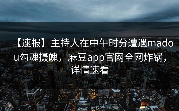 【速报】主持人在中午时分遭遇madou勾魂摄魄，麻豆app官网全网炸锅，详情速看