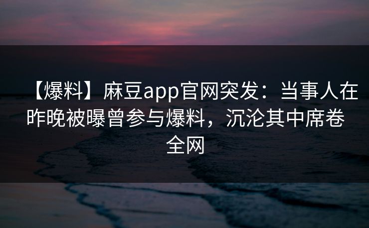 【爆料】麻豆app官网突发:当事人在昨晚被曝曾参与爆料,沉沦其中席卷全网 【爆料】麻豆app官网突发:当事人在昨晚被曝曾参与爆料,沉沦其中席卷全网