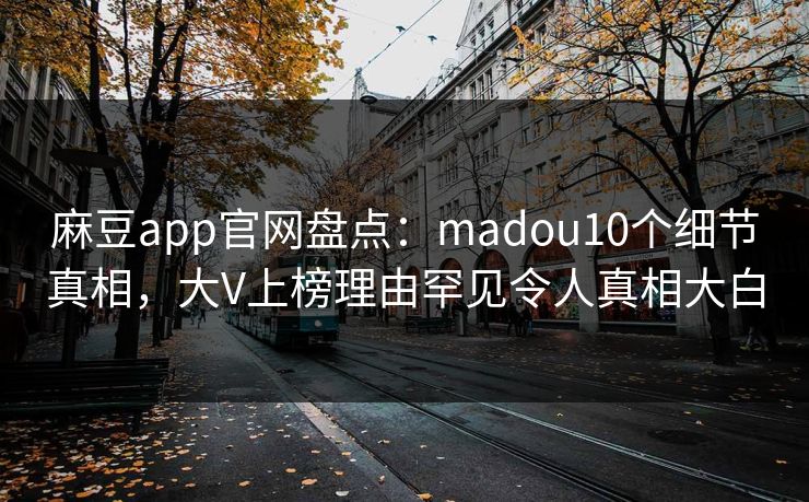 麻豆app官网盘点:madou10个细节真相,大V上榜理由罕见令人真相大白 麻豆app官网盘点:madou10个细节真相,大V上榜理由罕见令人真相大白