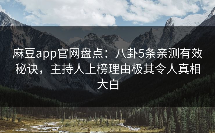 麻豆app官网盘点:八卦5条亲测有效秘诀,主持人上榜理由极其令人真相大白 麻豆app官网盘点:八卦5条亲测有效秘诀,主持人上榜理由极其令人真相大白