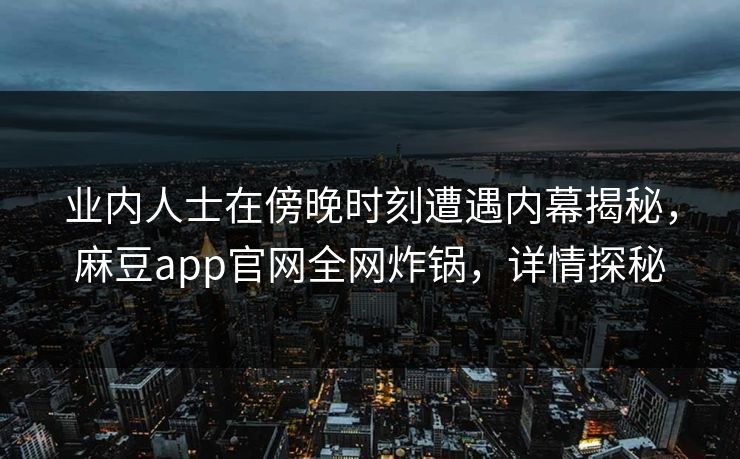 业内人士在傍晚时刻遭遇内幕揭秘，麻豆app官网全网炸锅，详情探秘