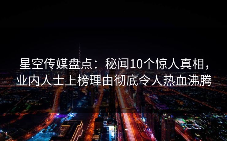 星空传媒盘点:秘闻10个惊人真相,业内人士上榜理由彻底令人热血沸腾 星空传媒盘点:秘闻10个惊人真相,业内人士上榜理由彻底令人热血沸腾