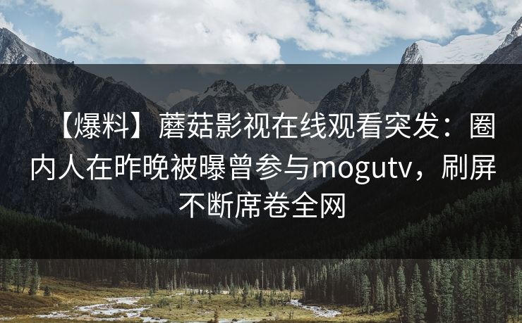 【爆料】蘑菇影视在线观看突发：圈内人在昨晚被曝曾参与mogutv，刷屏不断席卷全网