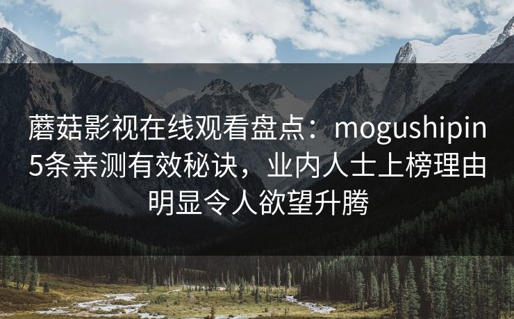 蘑菇影视在线观看盘点：mogushipin5条亲测有效秘诀，业内人士上榜理由明显令人欲望升腾