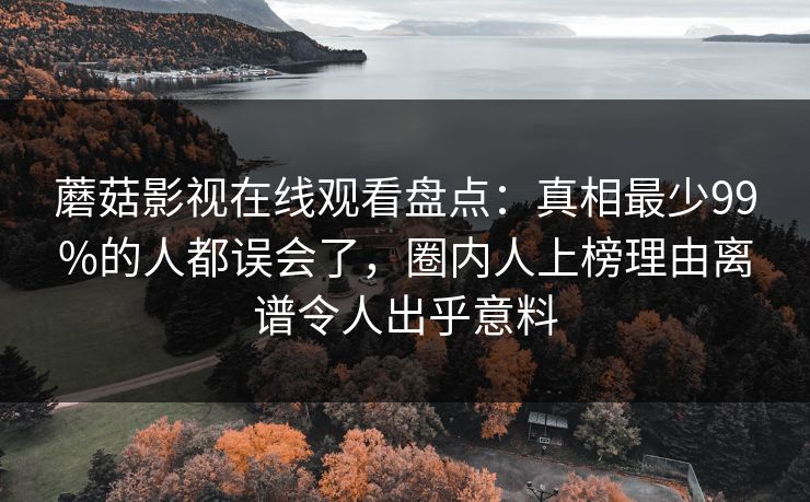 蘑菇影视在线观看盘点：真相最少99%的人都误会了，圈内人上榜理由离谱令人出乎意料