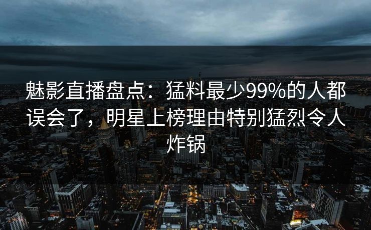 魅影直播盘点：猛料最少99%的人都误会了，明星上榜理由特别猛烈令人炸锅