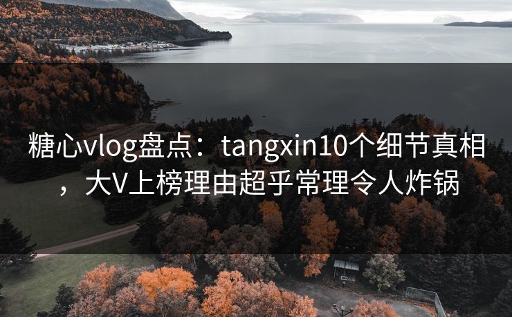 糖心vlog盘点：tangxin10个细节真相，大V上榜理由超乎常理令人炸锅