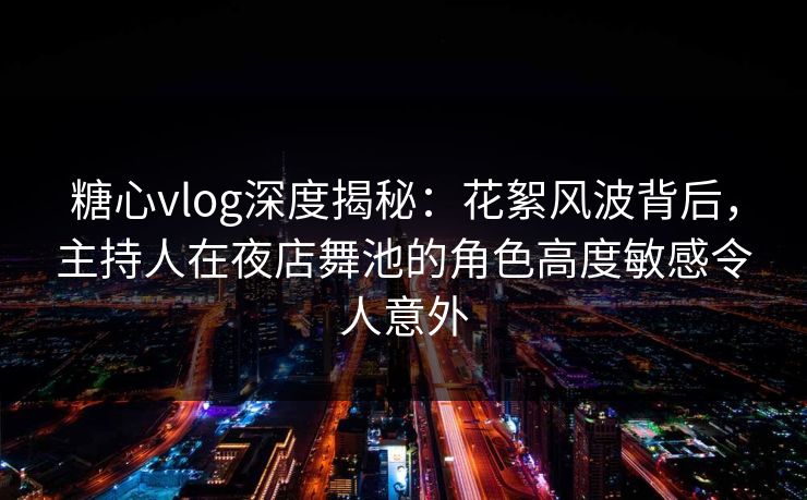 糖心vlog深度揭秘：花絮风波背后，主持人在夜店舞池的角色高度敏感令人意外