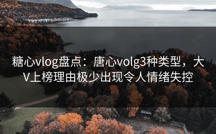 糖心vlog盘点：唐心volg3种类型，大V上榜理由极少出现令人情绪失控