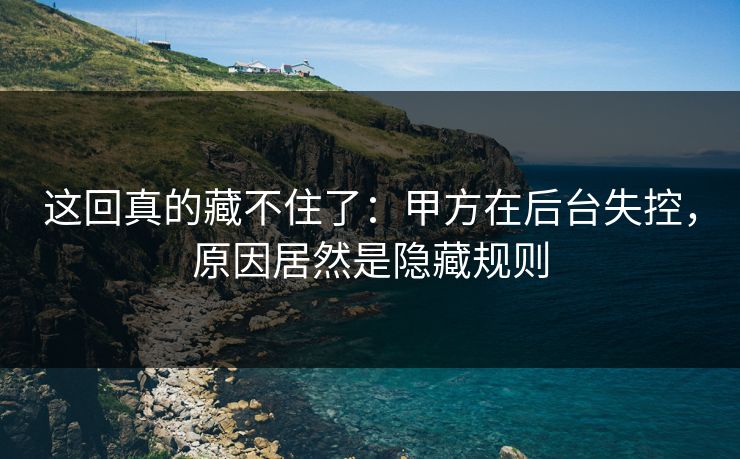 这回真的藏不住了：甲方在后台失控，原因居然是隐藏规则