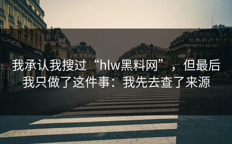 我承认我搜过“hlw黑料网”，但最后我只做了这件事：我先去查了来源