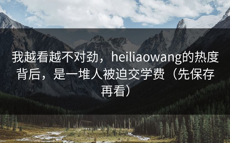 我越看越不对劲，heiliaowang的热度背后，是一堆人被迫交学费（先保存再看）