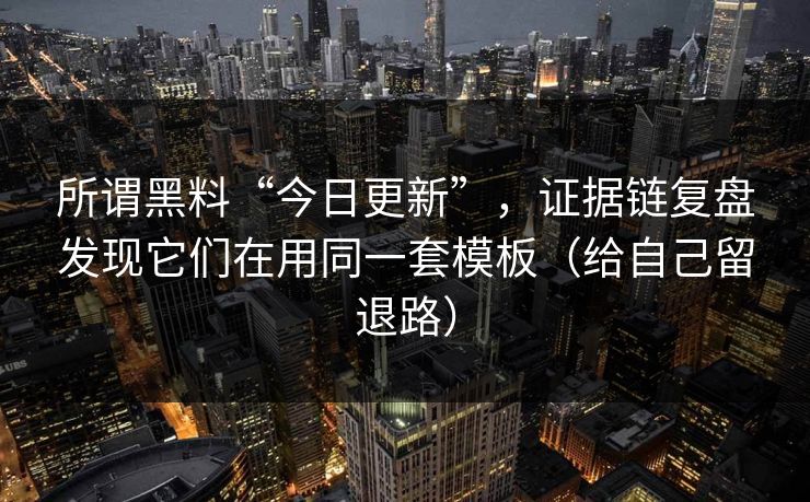 所谓黑料“今日更新”，证据链复盘发现它们在用同一套模板（给自己留退路）