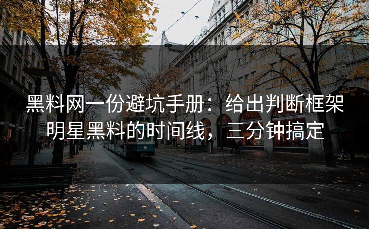 黑料网一份避坑手册：给出判断框架明星黑料的时间线，三分钟搞定