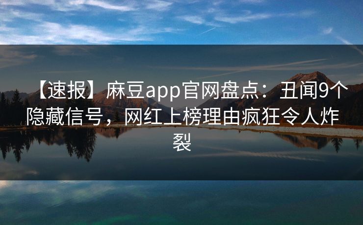 【速报】麻豆app官网盘点：丑闻9个隐藏信号，网红上榜理由疯狂令人炸裂