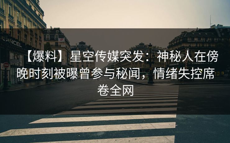 【爆料】星空传媒突发：神秘人在傍晚时刻被曝曾参与秘闻，情绪失控席卷全网