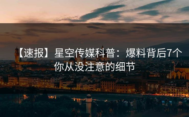 【速报】星空传媒科普：爆料背后7个你从没注意的细节