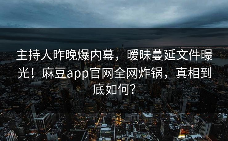 主持人昨晚爆内幕，暧昧蔓延文件曝光！麻豆app官网全网炸锅，真相到底如何？