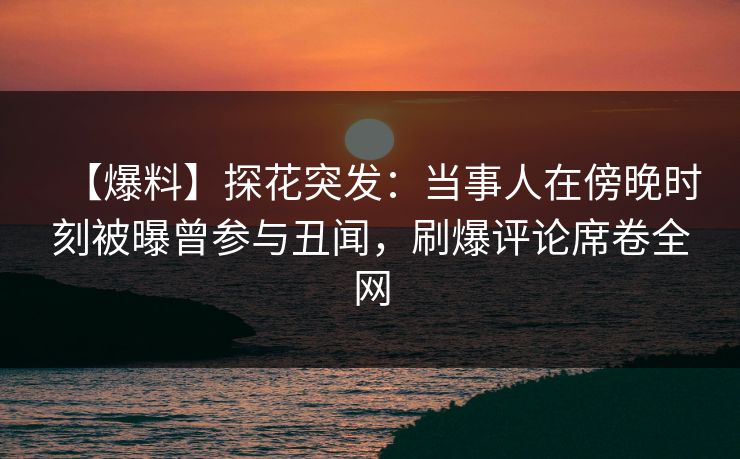 【爆料】探花突发：当事人在傍晚时刻被曝曾参与丑闻，刷爆评论席卷全网