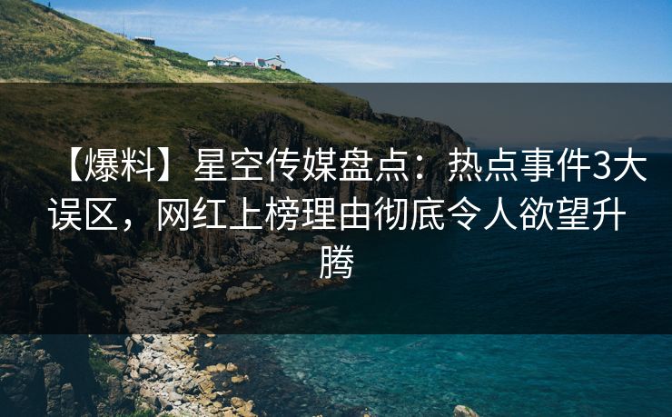 【爆料】星空传媒盘点：热点事件3大误区，网红上榜理由彻底令人欲望升腾