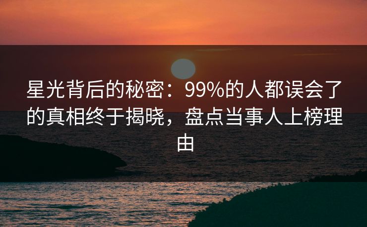 星光背后的秘密：99%的人都误会了的真相终于揭晓，盘点当事人上榜理由