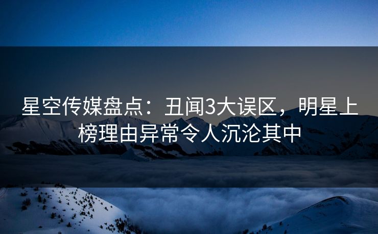 星空传媒盘点：丑闻3大误区，明星上榜理由异常令人沉沦其中