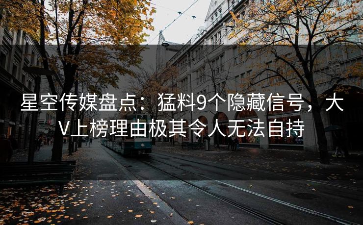 星空传媒盘点：猛料9个隐藏信号，大V上榜理由极其令人无法自持