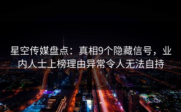 星空传媒盘点：真相9个隐藏信号，业内人士上榜理由异常令人无法自持