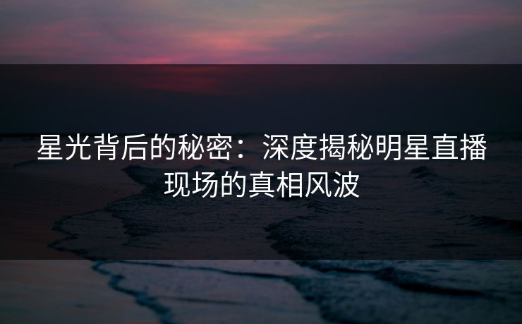 星光背后的秘密：深度揭秘明星直播现场的真相风波