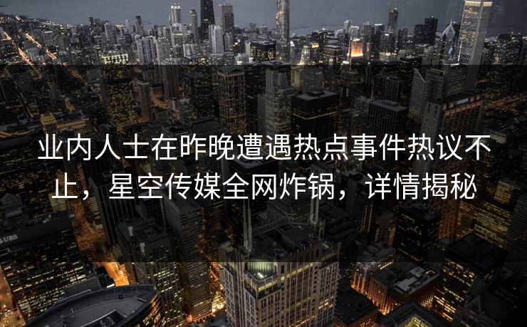 业内人士在昨晚遭遇热点事件热议不止，星空传媒全网炸锅，详情揭秘