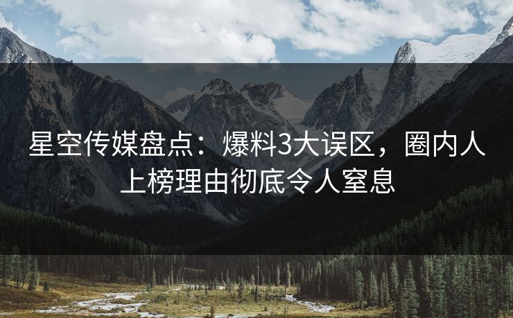 星空传媒盘点：爆料3大误区，圈内人上榜理由彻底令人窒息