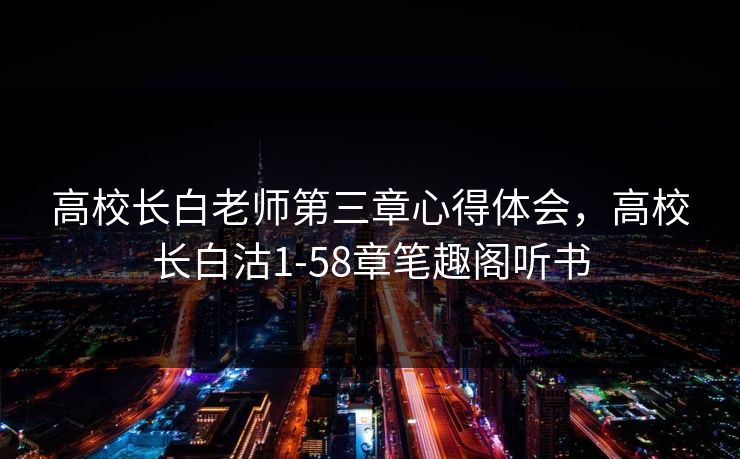 高校长白老师第三章心得体会，高校长白沽1-58章笔趣阁听书