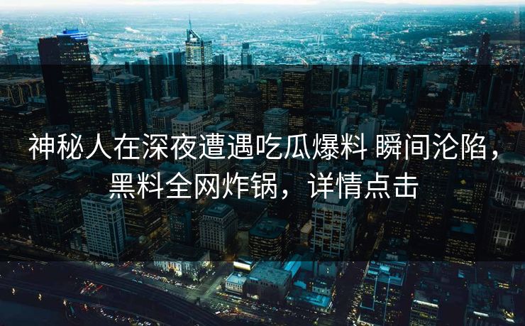 神秘人在深夜遭遇吃瓜爆料 瞬间沦陷，黑料全网炸锅，详情点击