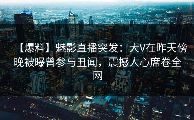 【爆料】魅影直播突发:大V在昨天傍晚被曝曾参与丑闻,震撼人心席卷全网 【爆料】魅影直播突发:大V在昨天傍晚被曝曾参与丑闻,震撼人心席卷全网