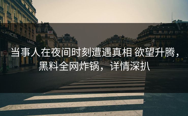 当事人在夜间时刻遭遇真相 欲望升腾,黑料全网炸锅,详情深扒 当事人在夜间时刻遭遇真相 欲望升腾,黑料全网炸锅,详情深扒