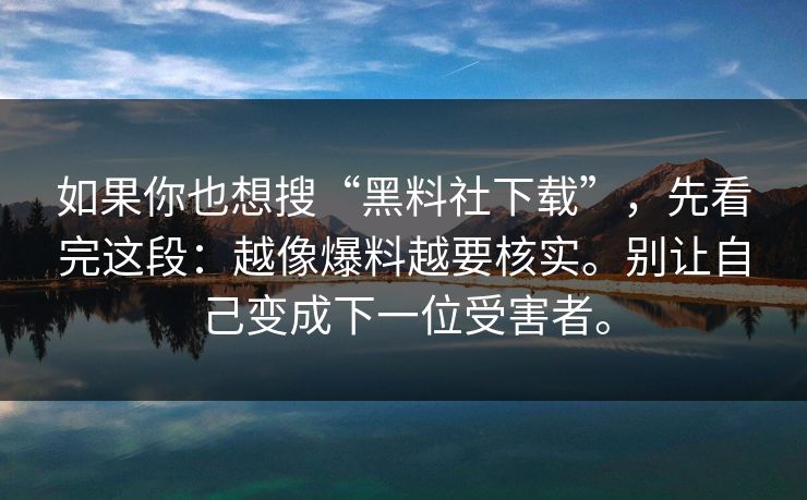 如果你也想搜“黑料社下载”,先看完这段:越像爆料越要核实。别让自己变成下一位受害者。 如果你也想搜“黑料社下载”,先看完这段:越像爆料越要核实。别让自己变成下一位受害者。