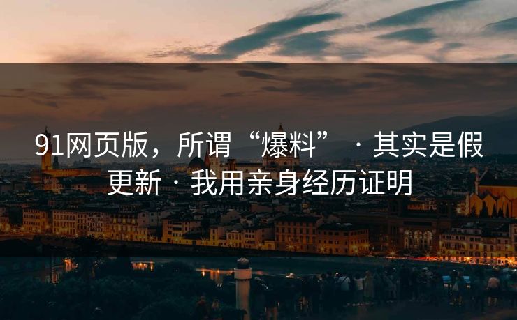 91网页版，所谓“爆料” · 其实是假更新 · 我用亲身经历证明
