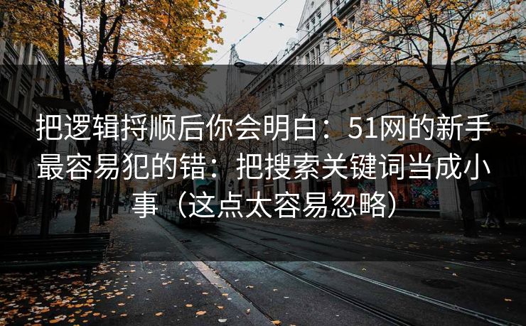 把逻辑捋顺后你会明白:51网的新手最容易犯的错:把搜索关键词当成小事(这点太容易忽略) 把逻辑捋顺后你会明白:51网的新手最容易犯的错:把搜索关键词当成小事(这点太容易忽略)