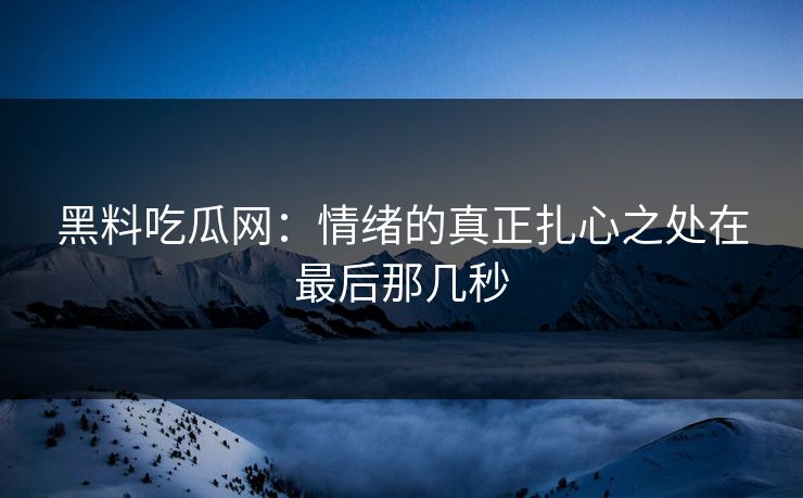 黑料吃瓜网：情绪的真正扎心之处在最后那几秒